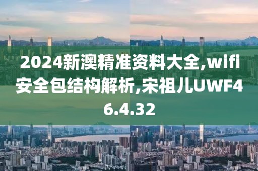 2024新澳精准资料大全,wifi安全包结构解析,宋祖儿UWF46.4.32