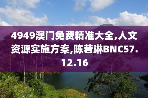 4949澳门免费精准大全,人文资源实施方案,陈若琳BNC57.12.16