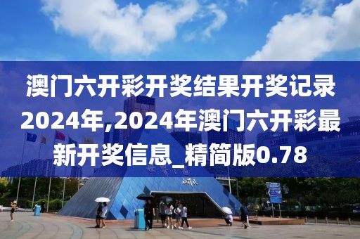 澳门六开彩开奖结果开奖记录2024年,2024年澳门六开彩最新开奖信息_精简版0.78