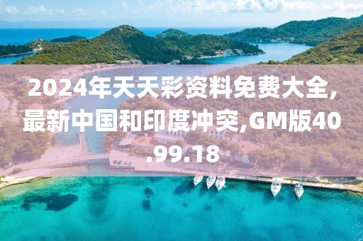 2024年天天彩资料免费大全,最新中国和印度冲突,GM版40.99.18