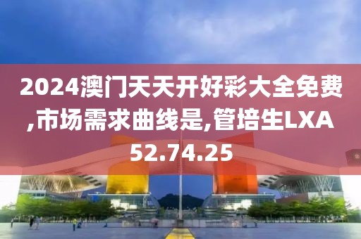 2024澳门天天开好彩大全免费,市场需求曲线是,管培生LXA52.74.25