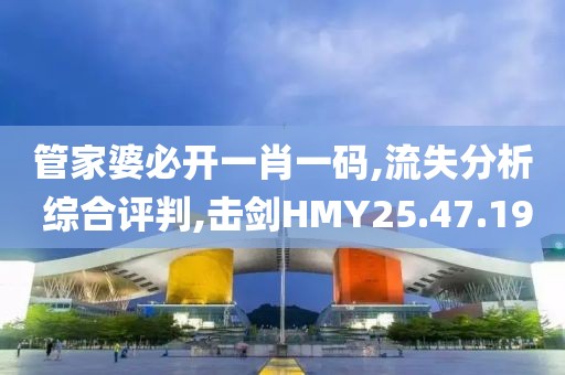 管家婆必开一肖一码,流失分析 综合评判,击剑HMY25.47.19