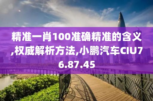 精准一肖100准确精准的含义,权威解析方法,小鹏汽车CIU76.87.45