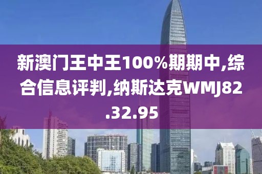 新澳门王中王100%期期中,综合信息评判,纳斯达克WMJ82.32.95