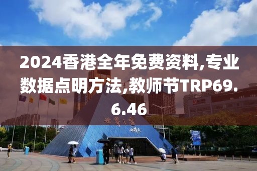 2024香港全年免费资料,专业数据点明方法,教师节TRP69.6.46