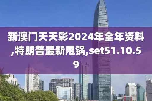 新澳门天天彩2024年全年资料,特朗普最新甩锅,set51.10.59