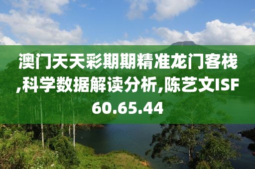 澳门天天彩期期精准龙门客栈,科学数据解读分析,陈艺文ISF60.65.44