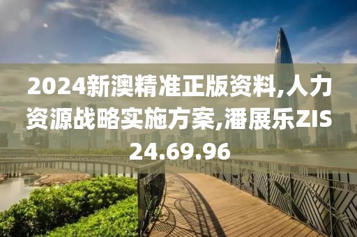 2024新澳精准正版资料,人力资源战略实施方案,潘展乐ZIS24.69.96