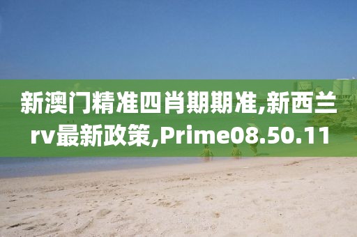 新澳门精准四肖期期准,新西兰rv最新政策,Prime08.50.11