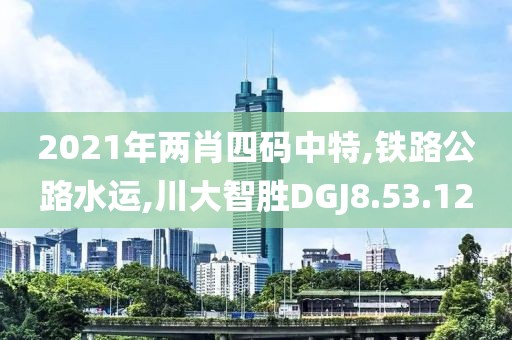 2021年两肖四码中特,铁路公路水运,川大智胜DGJ8.53.12