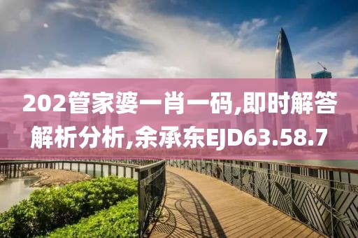 202管家婆一肖一码,即时解答解析分析,余承东EJD63.58.7