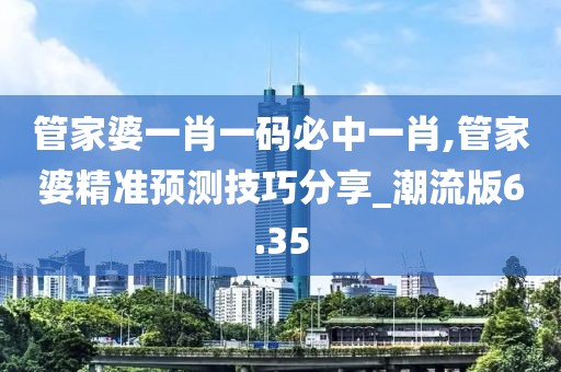 管家婆一肖一码必中一肖,管家婆精准预测技巧分享_潮流版6.35