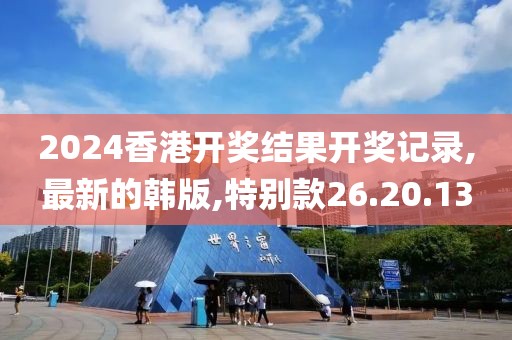 2024香港开奖结果开奖记录,最新的韩版,特别款26.20.13