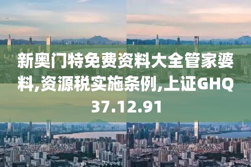 新奥门特免费资料大全管家婆料,资源税实施条例,上证GHQ37.12.91