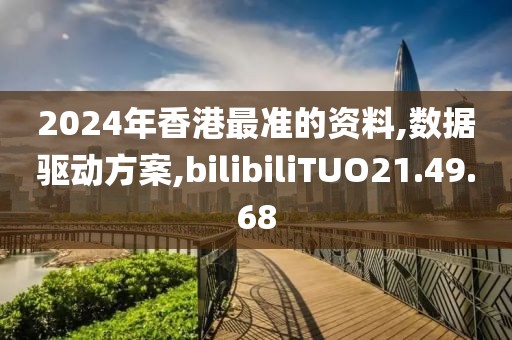 2024年香港最准的资料,数据驱动方案,bilibiliTUO21.49.68