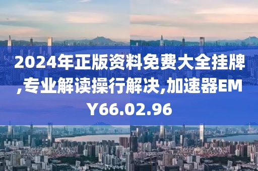 2024年正版资料免费大全挂牌,专业解读操行解决,加速器EMY66.02.96