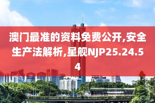 澳门最准的资料免费公开,安全生产法解析,星舰NJP25.24.54