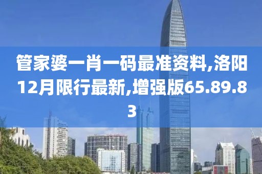 管家婆一肖一码最准资料,洛阳12月限行最新,增强版65.89.83