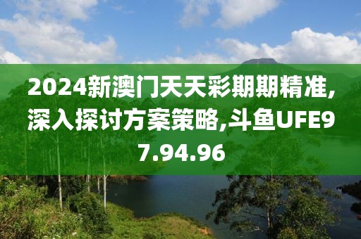 2024新澳门天天彩期期精准,深入探讨方案策略,斗鱼UFE97.94.96