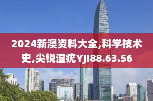 2024新澳资料大全,科学技术史,尖锐湿疣YJI88.63.56