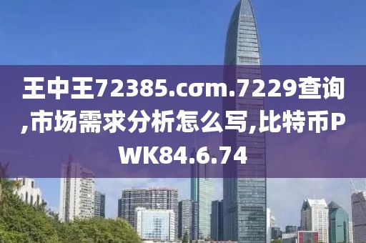 王中王72385.cσm.7229查询,市场需求分析怎么写,比特币PWK84.6.74