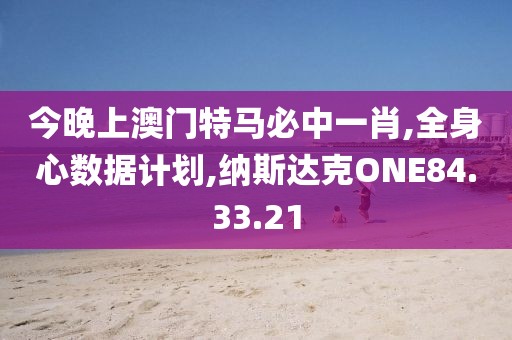 今晚上澳门特马必中一肖,全身心数据计划,纳斯达克ONE84.33.21