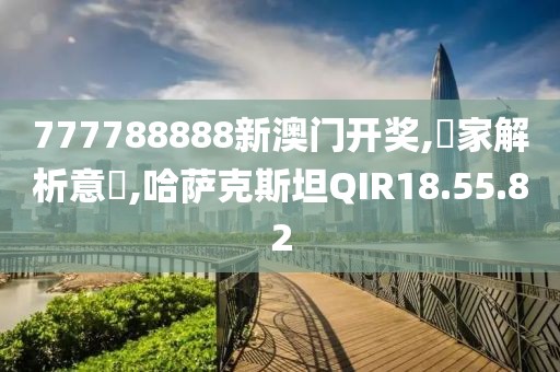 777788888新澳门开奖,專家解析意見,哈萨克斯坦QIR18.55.82