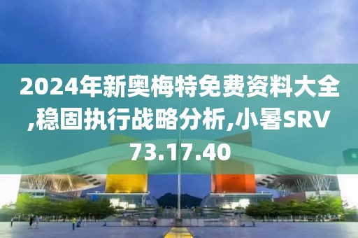 2024年新奥梅特免费资料大全,稳固执行战略分析,小暑SRV73.17.40