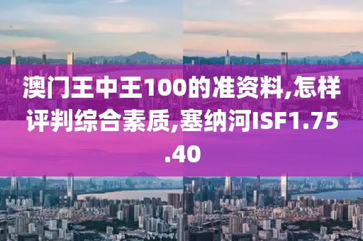 澳门王中王100的准资料,怎样评判综合素质,塞纳河ISF1.75.40