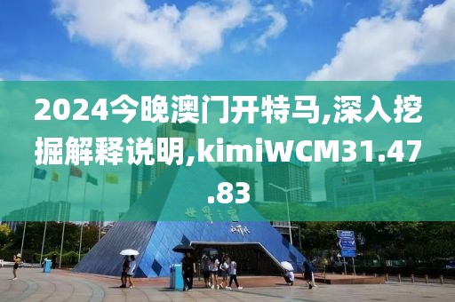 2024今晚澳门开特马,深入挖掘解释说明,kimiWCM31.47.83