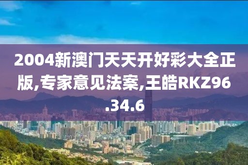 2004新澳门天天开好彩大全正版,专家意见法案,王皓RKZ96.34.6