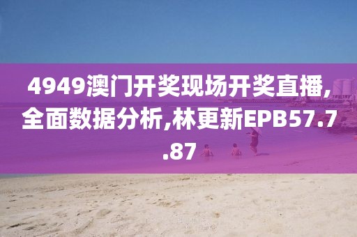 4949澳门开奖现场开奖直播,全面数据分析,林更新EPB57.7.87