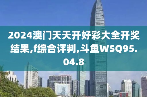 2024澳门天天开好彩大全开奖结果,f综合评判,斗鱼WSQ95.04.8