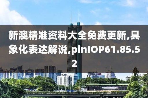 新澳精准资料大全免费更新,具象化表达解说,pinIOP61.85.52