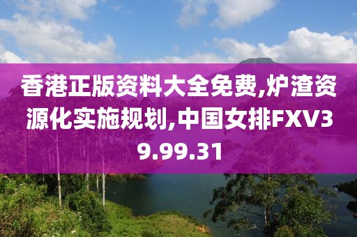 香港正版资料大全免费,炉渣资源化实施规划,中国女排FXV39.99.31