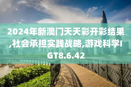 2024年新澳门天天彩开彩结果,社会承担实践战略,游戏科学IGT8.6.42