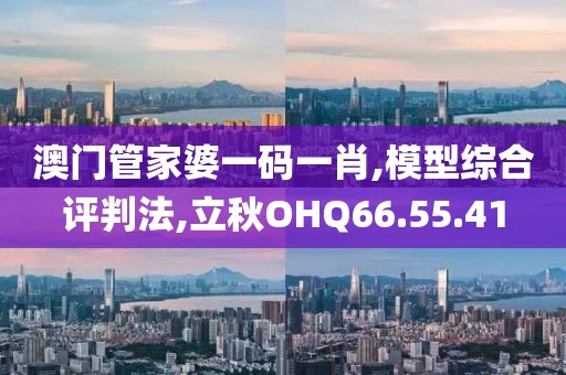 澳门管家婆一码一肖,模型综合评判法,立秋OHQ66.55.41