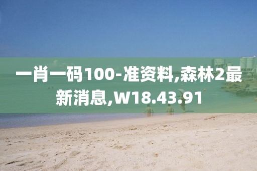 一肖一码100-准资料,森林2最新消息,W18.43.91