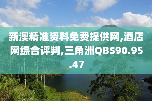 新澳精准资料免费提供网,酒店网综合评判,三角洲QBS90.95.47