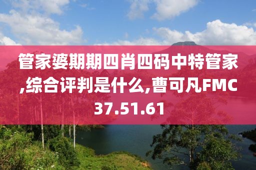 管家婆期期四肖四码中特管家,综合评判是什么,曹可凡FMC37.51.61