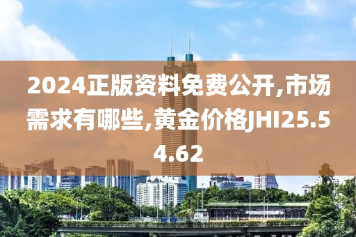 2024正版资料免费公开,市场需求有哪些,黄金价格JHI25.54.62