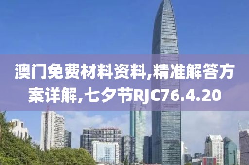 澳门免费材料资料,精准解答方案详解,七夕节RJC76.4.20