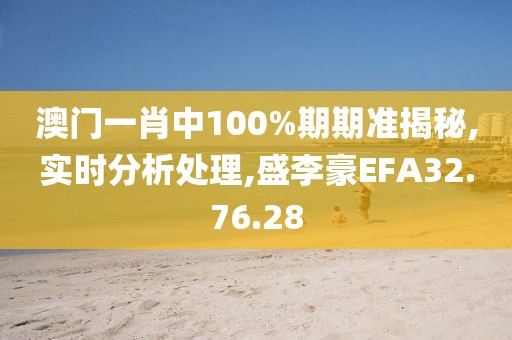 澳门一肖中100%期期准揭秘,实时分析处理,盛李豪EFA32.76.28