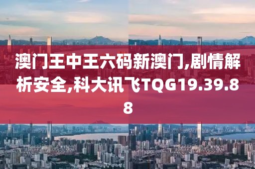 澳门王中王六码新澳门,剧情解析安全,科大讯飞TQG19.39.88