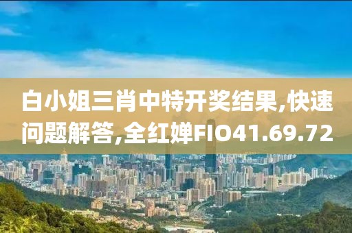 白小姐三肖中特开奖结果,快速问题解答,全红婵FIO41.69.72