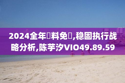 2024全年資料免費,稳固执行战略分析,陈芋汐VIO49.89.59