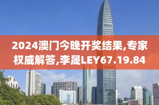 2024澳门今晚开奖结果,专家权威解答,李晟LEY67.19.84