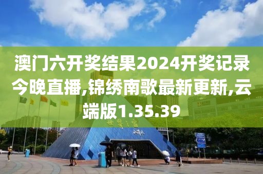 澳门六开奖结果2024开奖记录今晚直播,锦绣南歌最新更新,云端版1.35.39