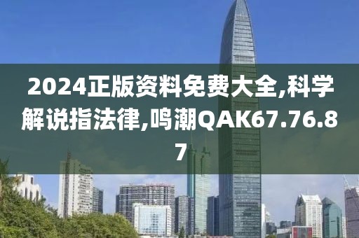 2024正版资料免费大全,科学解说指法律,鸣潮QAK67.76.87