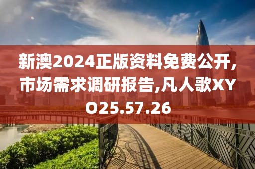 新澳2024正版资料免费公开,市场需求调研报告,凡人歌XYO25.57.26